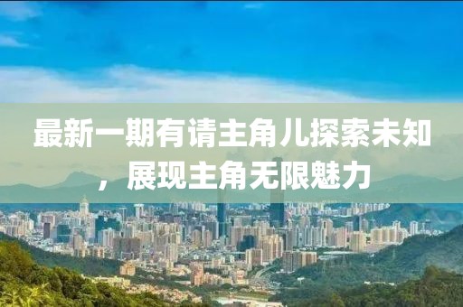 最新一期有請(qǐng)主角兒探索未知，展現(xiàn)主角無限魅力
