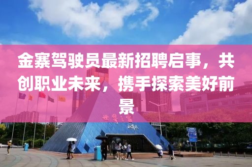 金寨駕駛員最新招聘啟事，共創(chuàng)職業(yè)未來，攜手探索美好前景