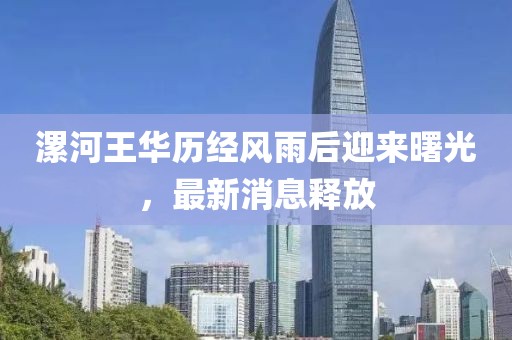 漯河王華歷經風雨后迎來曙光，最新消息釋放