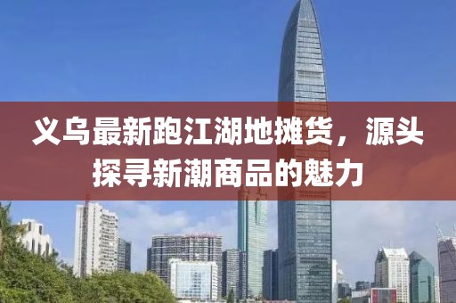 義烏最新跑江湖地?cái)傌?，源頭探尋新潮商品的魅力