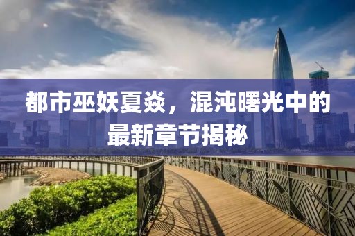 都市巫妖夏焱，混沌曙光中的最新章節(jié)揭秘