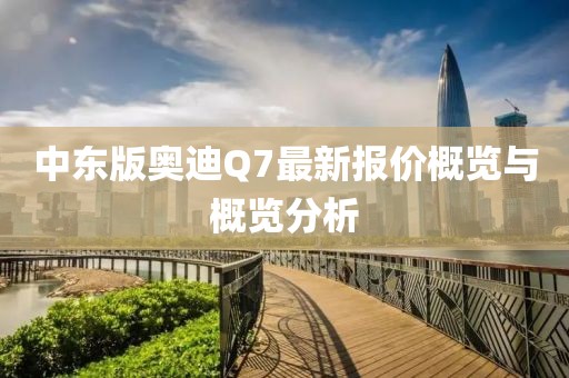 中東版奧迪Q7最新報價概覽與概覽分析