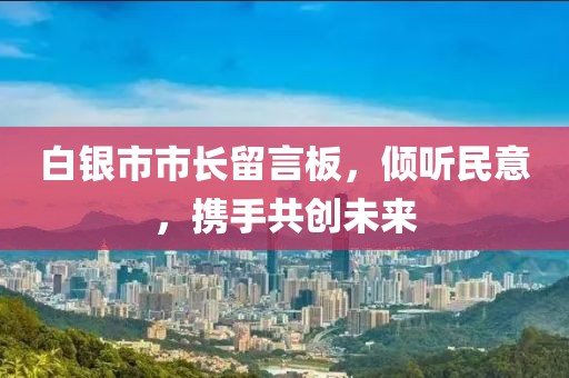 白銀市市長留言板，傾聽民意，攜手共創(chuàng)未來