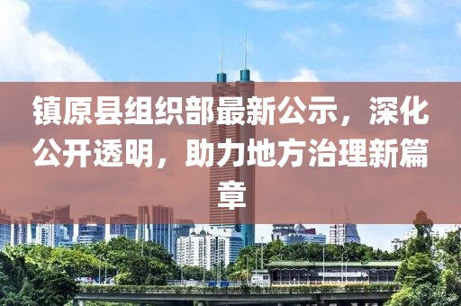 鎮(zhèn)原縣組織部最新公示，深化公開透明，助力地方治理新篇章