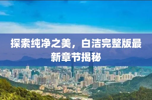 探索純凈之美，白潔完整版最新章節(jié)揭秘