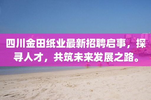 四川金田紙業(yè)最新招聘啟事，探尋人才，共筑未來發(fā)展之路。