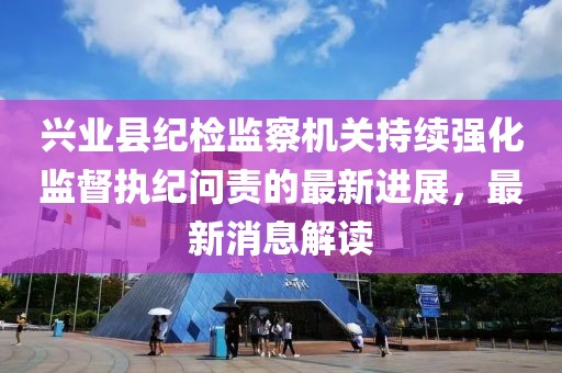 興業(yè)縣紀(jì)檢監(jiān)察機(jī)關(guān)持續(xù)強(qiáng)化監(jiān)督執(zhí)紀(jì)問(wèn)責(zé)的最新進(jìn)展，最新消息解讀