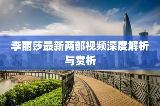 李麗莎最新兩部視頻深度解析與賞析