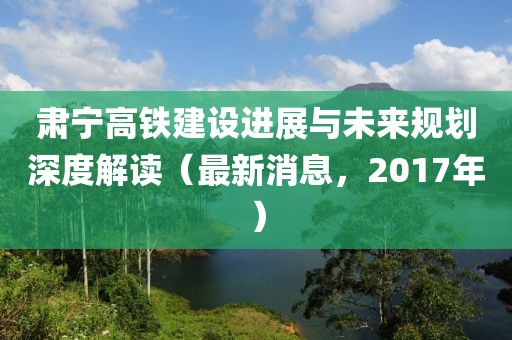 肅寧高鐵建設(shè)進(jìn)展與未來規(guī)劃深度解讀（最新消息，2017年）