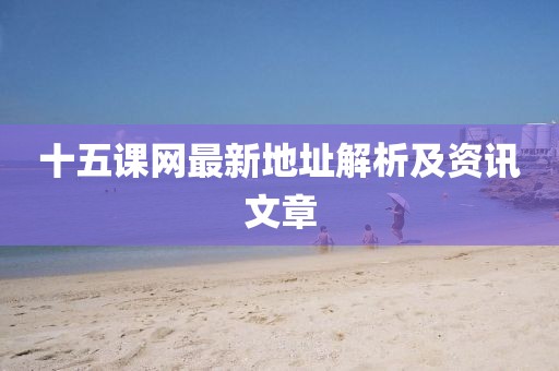 十五課網(wǎng)最新地址解析及資訊文章