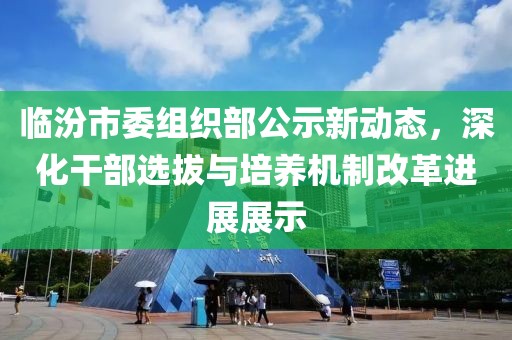 臨汾市委組織部公示新動態(tài)，深化干部選拔與培養(yǎng)機(jī)制改革進(jìn)展展示