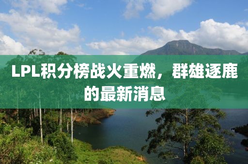 LPL積分榜戰(zhàn)火重燃，群雄逐鹿的最新消息