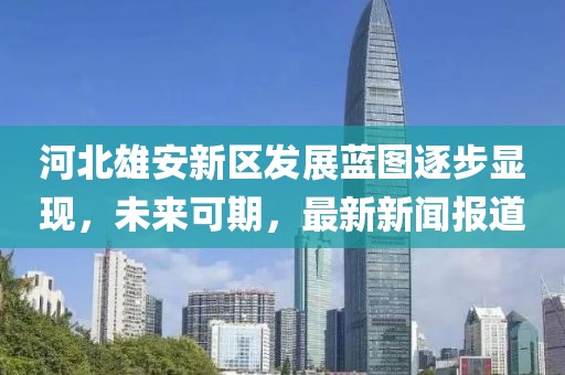 河北雄安新區(qū)發(fā)展藍(lán)圖逐步顯現(xiàn)，未來可期，最新新聞報道
