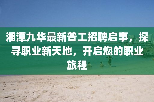 湘潭九華最新普工招聘啟事，探尋職業(yè)新天地，開啟您的職業(yè)旅程