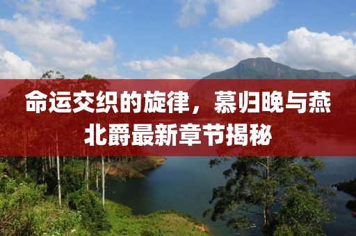 命運(yùn)交織的旋律，慕歸晚與燕北爵最新章節(jié)揭秘