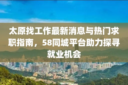 太原找工作最新消息與熱門求職指南，58同城平臺助力探尋就業(yè)機(jī)會