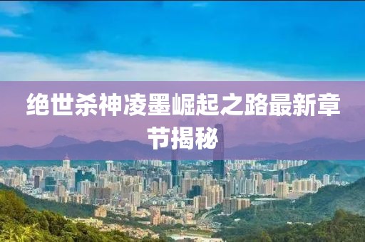 絕世殺神凌墨崛起之路最新章節(jié)揭秘