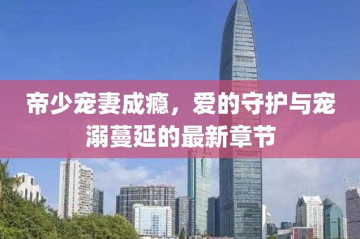 帝少寵妻成癮，愛的守護與寵溺蔓延的最新章節(jié)