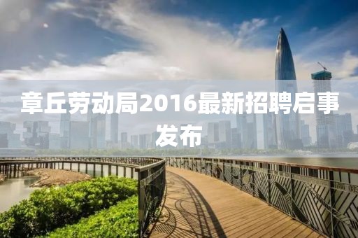 章丘勞動局2016最新招聘啟事發(fā)布