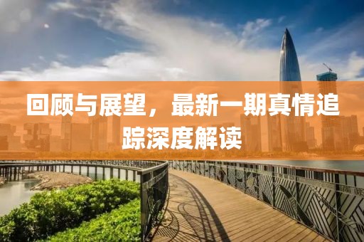 回顧與展望，最新一期真情追蹤深度解讀
