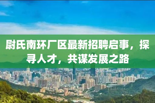 尉氏南環(huán)廠區(qū)最新招聘啟事，探尋人才，共謀發(fā)展之路