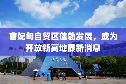 曹妃甸自貿(mào)區(qū)蓬勃發(fā)展，成為開放新高地最新消息