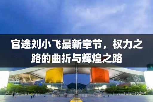 官途劉小飛最新章節(jié)，權(quán)力之路的曲折與輝煌之路