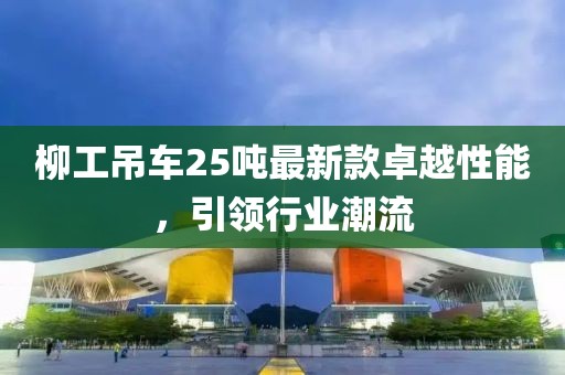 柳工吊車25噸最新款卓越性能，引領(lǐng)行業(yè)潮流