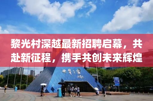 黎光村深越最新招聘啟幕，共赴新征程，攜手共創(chuàng)未來輝煌