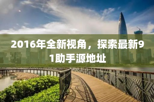2016年全新視角，探索最新91助手源地址