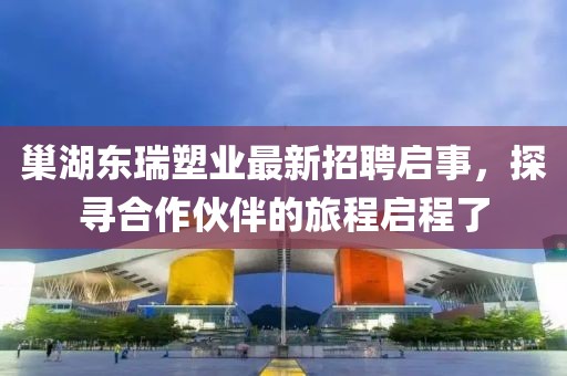 巢湖東瑞塑業(yè)最新招聘啟事，探尋合作伙伴的旅程啟程了