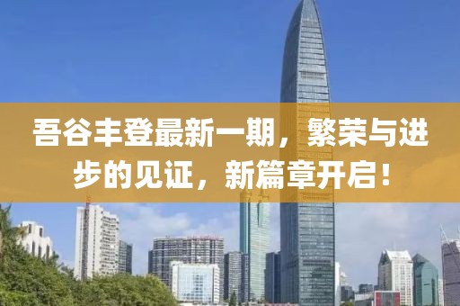 吾谷豐登最新一期，繁榮與進(jìn)步的見(jiàn)證，新篇章開(kāi)啟！