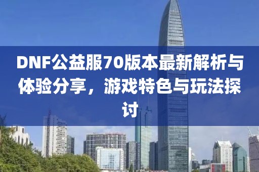 DNF公益服70版本最新解析與體驗(yàn)分享，游戲特色與玩法探討