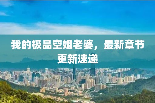 我的極品空姐老婆，最新章節(jié)更新速遞