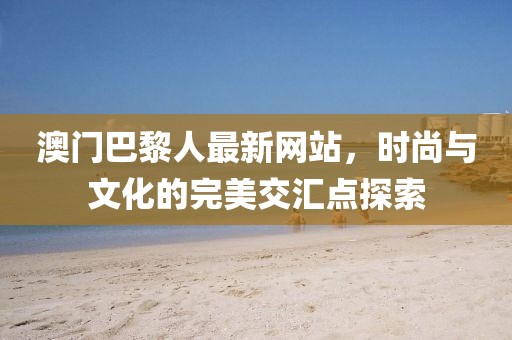 澳門巴黎人最新網(wǎng)站，時(shí)尚與文化的完美交匯點(diǎn)探索