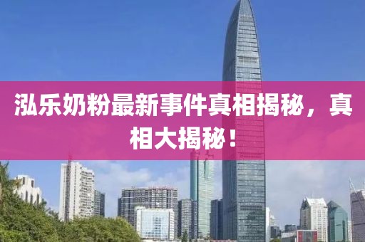 泓樂(lè)奶粉最新事件真相揭秘，真相大揭秘！