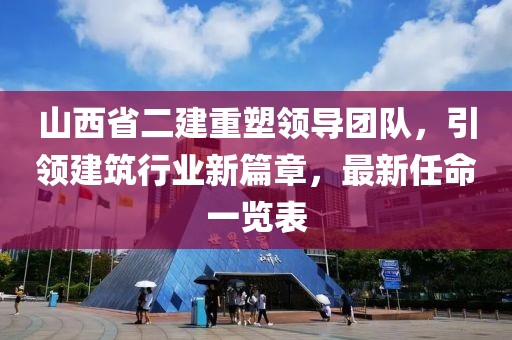 山西省二建重塑領(lǐng)導(dǎo)團隊，引領(lǐng)建筑行業(yè)新篇章，最新任命一覽表