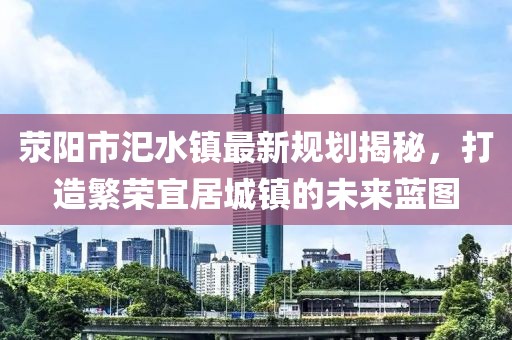 滎陽(yáng)市汜水鎮(zhèn)最新規(guī)劃揭秘，打造繁榮宜居城鎮(zhèn)的未來(lái)藍(lán)圖
