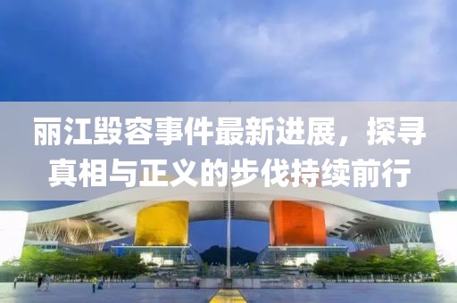 麗江毀容事件最新進(jìn)展，探尋真相與正義的步伐持續(xù)前行