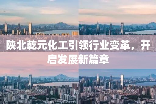 陜北乾元化工引領(lǐng)行業(yè)變革，開啟發(fā)展新篇章