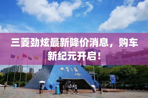 三菱勁炫最新降價(jià)消息，購車新紀(jì)元開啟！