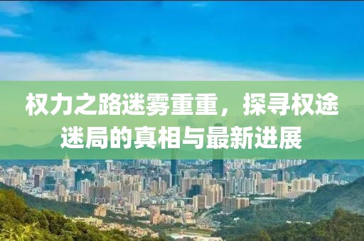 權(quán)力之路迷霧重重，探尋權(quán)途迷局的真相與最新進展