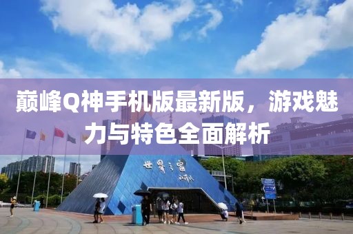 巔峰Q神手機(jī)版最新版，游戲魅力與特色全面解析