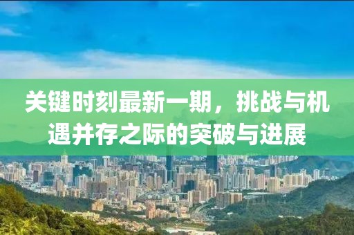 關鍵時刻最新一期，挑戰(zhàn)與機遇并存之際的突破與進展