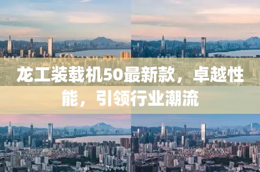 龍工裝載機50最新款，卓越性能，引領(lǐng)行業(yè)潮流