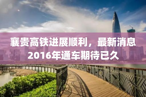 襄貴高鐵進(jìn)展順利，最新消息2016年通車(chē)期待已久