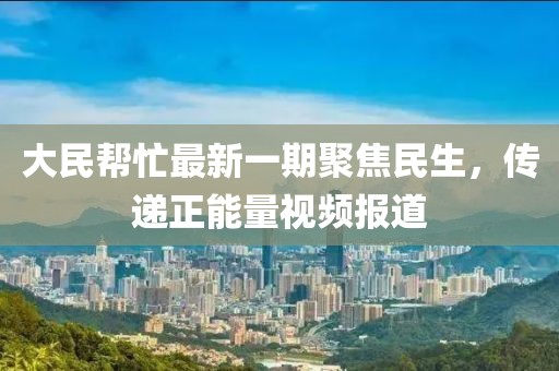 大民幫忙最新一期聚焦民生，傳遞正能量視頻報(bào)道