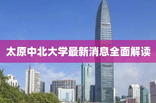 太原中北大學最新消息全面解讀