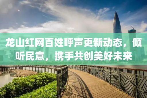 龍山紅網(wǎng)百姓呼聲更新動(dòng)態(tài)，傾聽民意，攜手共創(chuàng)美好未來