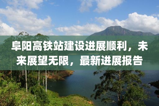 阜陽高鐵站建設(shè)進(jìn)展順利，未來展望無限，最新進(jìn)展報(bào)告